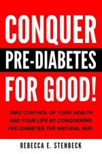 CONQUER PRE-DIABETES For Good!: Your Guide To Avoiding & Reversing Pre-Diabetes The Natural Way.