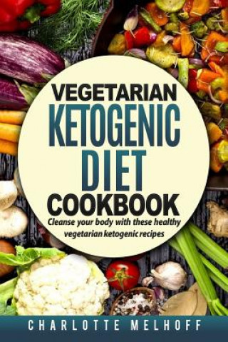 Vegetarian Ketogenic Cookbook: Cleanse Your Body with These Healthy Vegetarian Ketogenic Recipes (Body Cleanse, Reset Metabolism, Keto Guide, Include