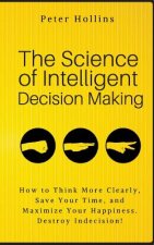 The Science of Intelligent Decision Making: How to Think More Clearly, Save Your Time, and Maximize Your Happiness. Destroy Indecision!