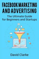 Facebook Marketing and Advertising: The Ultimate Guide for Beginners and Startups