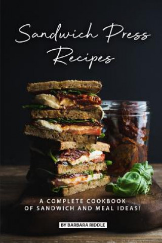 Sandwich Press Recipes: A Complete Cookbook of Sandwich and Meal Ideas!