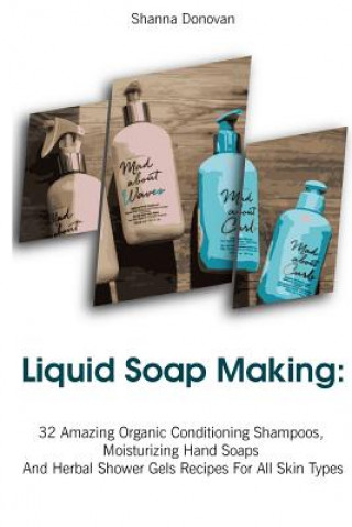 Liquid Soap Making: 32 Amazing Organic Conditioning Shampoos, Moisturizing Hand Soaps And Herbal Shower Gels Recipes For All Skin Types: (
