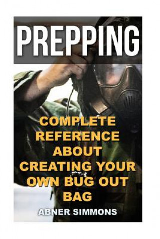 Prepping: Complete Reference About Creating Your Own Bug Out Bag