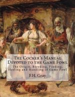 The Cocker's Manual Devoted to the Game Fowl: The Origin, Breeding, Feeding, Heeling and Handling of Game Fowl