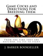 Game Cocks and Directions For Breeding Them: From the time they are hatched, til fit to fight