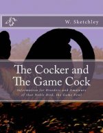 The Cocker and The Game Cock: Information for Breeders and Amateurs of that Noble Bird, the Game Fowl
