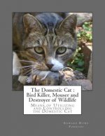 The Domestic Cat: Bird Killer, Mouser and Destroyer of Wildlife: Means of Utilizing and Controlling the Domestic Cat
