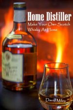 Home Distiller: Make Your Own Scotch Whisky At Home: (Home Distilling, DIY Bartender)