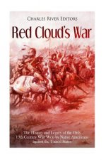 Red Cloud's War: The History and Legacy of the Only 19th Century War Won by Native Americans against the United States