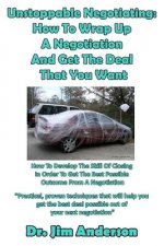 Unstoppable Negotiating: How To Wrap Up A Negotiation And Get The Deal That You: How To Develop The Skill Of Closing In Order To Get The Best P