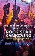 The Practical Caregiver's Guide to Rock Star Caregiving: How to Help Someone Who Is Seriously Ill