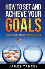 How To Set And Achieve Your Goals: The Last Book On Goal Setting You'll Ever Need To Read