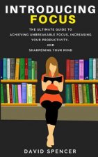 Introducing Focus: The Ultimate Guide to Achieving Unbreakable Focus, Increasing Your Productivity, and Sharpening Your Mind