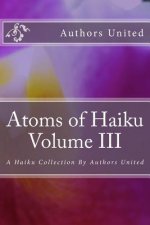 Atoms of Haiku Volume III: A Haiku Collection By Authors United