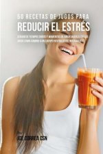 50 Recetas de Jugos Para Reducir el Estrés: Atraviese Tiempos Duros y Momentos de Ansiedad Usando los Jugos Como Camino a Un Cuerpo Revitalizado Nueva