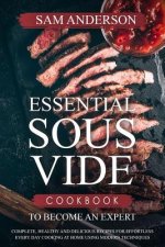 Essential Sous Vide Cookbook to Become an Expert: Complete, Healthy and Delicious Recipes for Effortless Every Day Cooking at Home Using Modern Techni