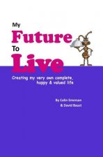 My Future To Live: Creating my very own complete, happy & valued life