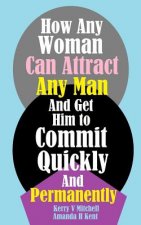 How Any Woman Can Attract Any Man And Get Him to Commit Quickly And Permanently