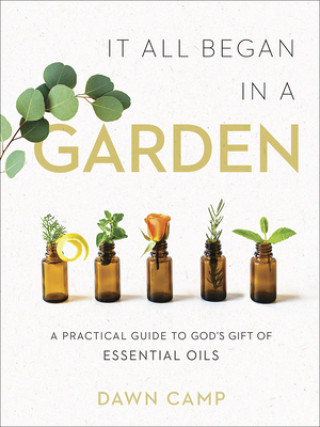 It All Began in a Garden: A Practical Guide to God's Gift of Essential Oils