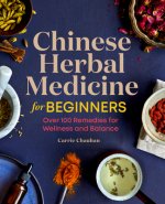 Chinese Herbal Medicine for Beginners: Over 100 Remedies for Wellness and Balance