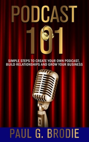 Podcast 101: Simple Steps to Create Your Own Podcast, Build Relationships and Grow Your Business