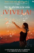No te aferres a la vida ?VIVELA!: La felicidad esta en la libertad, y la libertad en el coraje