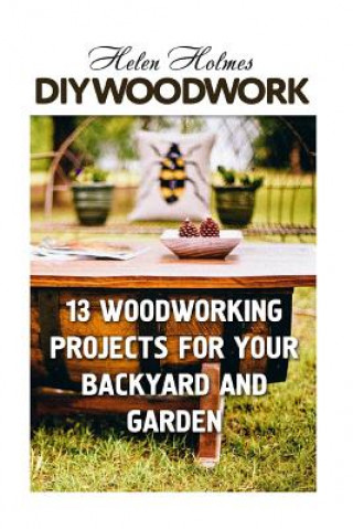 DIY Woodwork: 13 Woodworking Projects for Your Backyard and Garden