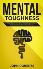 Mental Toughness: How to Develop an Invincible Mind. Increase your Confidence, Self-Discipline and Perform at the Highest Level