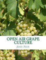 Open Air Grape Culture: Garden and Vineyard Culture of the Vine and the Manufacture of Domestic Wine