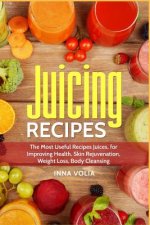 Juicing Recipes: The Most Useful Recipes Juices, for Improving Health, Skin Rejuvenation, Weight Loss, Body Cleansing