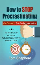 How to Stop Procrastinating: Confessions of an Ex-Procrastinator: My Journey to Becoming the Most Productive Person I Know