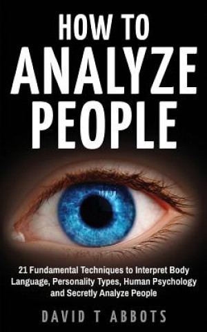 How To Analyze People: 21 Fundamental Techniques to Interpret Body Language, Personality Types, Human Psychology and Secretly Analyze People
