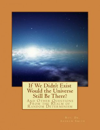 If We Didn't Exist Would the Universe Still Be There?: And Other Questions From the Realm of Random Determinism