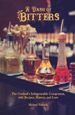 A Dash of Bitters: The Cocktail's Indispensable Component, with Recipes, History, and Lore