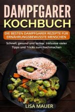 Dampfgarer Kochbuch: Die besten Dampfgarer Rezepte für ernährungsbewusste Menschen. Schnell, gesund und lecker. Inklusive vieler Tipps und