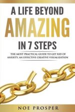 A Life Beyond Amazing in 7 Steps: The Most Practical Guide to Get Rid of Anxiety: An Effective Creative Visualization