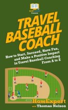 Travel Baseball Coach: How to Start, Succeed, Have Fun, and Make a Positive Impact in Travel Baseball Coaching From A to Z
