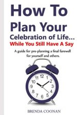 How to Plan Your Celebration of Life ...While You Still Have a Say: A guide for pre-planning a final farewell for yourself and others.
