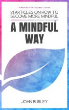 A Mindful Way: 21 Articles on How to Become More Mindful Mindfulness for Beginners