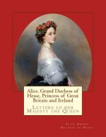 Alice, Grand Duchess of Hesse, Princess of Great Britain and Ireland: Letters to her Majesty the Queen