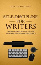 Self-Discipline for Writers: Writing Is Hard, But You Too Can Write and Publish Books Regularly