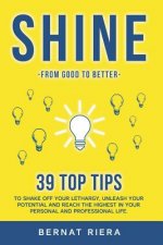 SHINE - 39 top tips to shake off your lethargy, unleash your potential and reach the highest in your personal and professional life: : Generate more m
