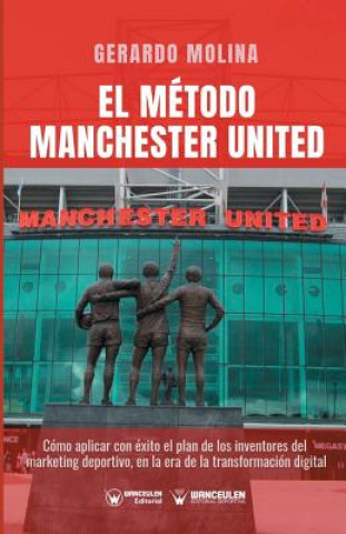 El Método Manchester United: Como Aplicar Con Éxito El Plan de Los Inventores del Marketing Deportivo En La Era de la Transformación Digital