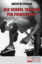 Old School Training Per Principianti: Come Diventare Pi? Grossi e Forti Nella Met? del Tempo Delle Nuove Metodologie di Body Building