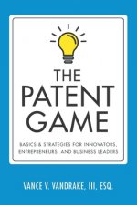 The Patent Game: Basics & Strategies for Innovators, Entrepreneurs, and Business Leaders
