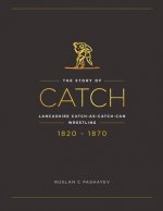 The Story of Catch: The Story of Lancashire Catch-as-catch-can Wrestling. FIRST FIFTY YEARS 1820-1870.