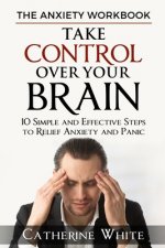The Anxiety Workbook: Take Control Over Your Brain. 10 Simple And Effective Steps to Relief Anxiety And Panic.