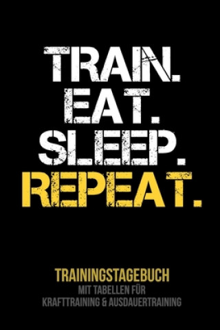 Train Eat Sleep Repeat - Trainingstagebuch: Tagebuch - Tabellen für Krafttraining + Ausdauertraining - Fitness Studio - Gym - Sport