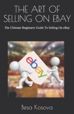 The Art of Selling on Ebay: The Ultimate Beginners Guide To Selling On eBay