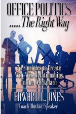 Office Politics...the Right Way: 7 Principles to Create Win-Win Relationships in the Workplace